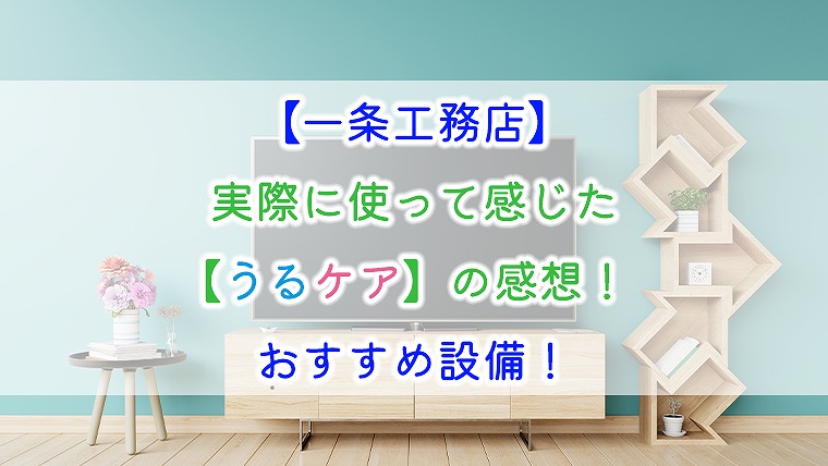 【一条工務店】実際に使って感じた【うるケア】の感想！おすすめ設備！　